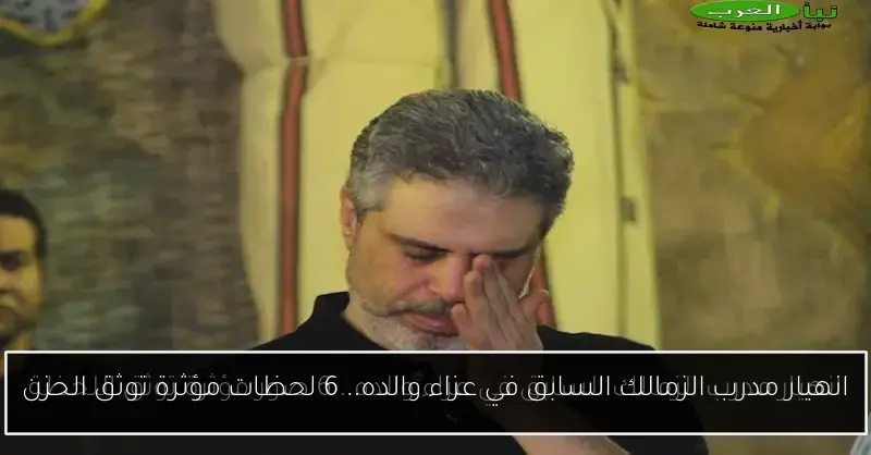 انهيار مدرب الزمالك السابق في عزاء والده.. 6 لحظات مؤثرة توثق الحزن