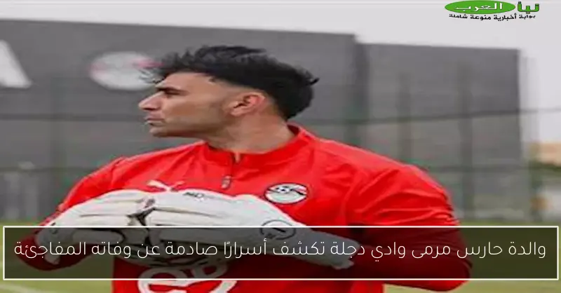 والدة حارس مرمى وادي دجلة تكشف أسرارًا صادمة عن وفاته المفاجئة