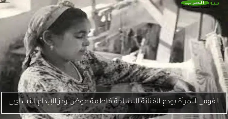 القومي للمرأة يودع الفنانة النسّاجة فاطمة عوض رمز الإبداع النسائي
