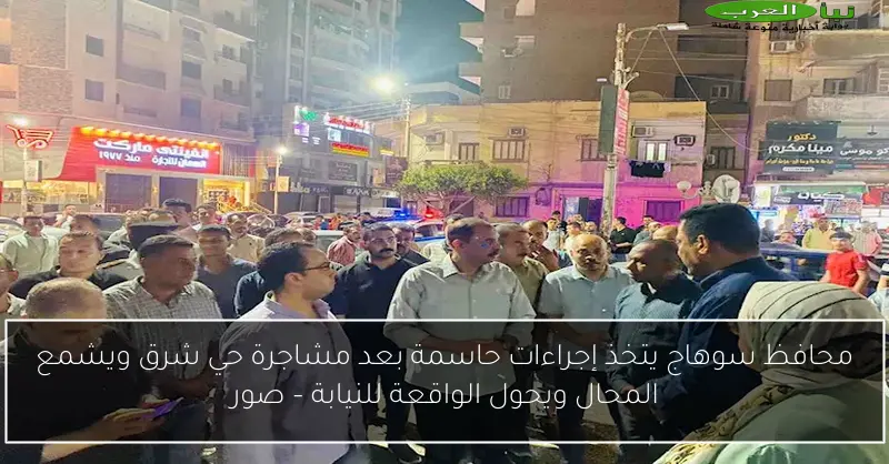 محافظ سوهاج يتخذ إجراءات حاسمة بعد مشاجرة حي شرق ويشمع المحال ويحول الواقعة للنيابة – صور