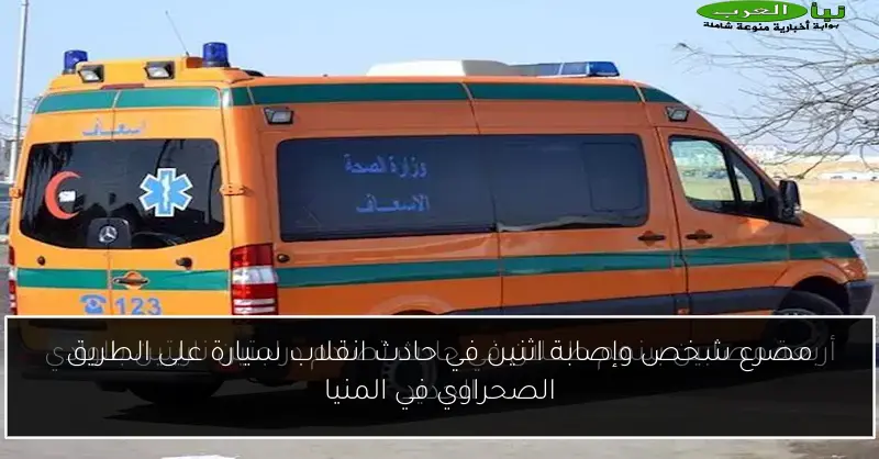 مصرع شخص وإصابة اثنين في حادث انقلاب سيارة على الطريق الصحراوي في المنيا