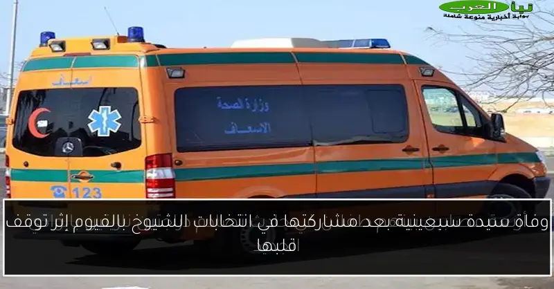وفاة سيدة سبعينية بعد مشاركتها في انتخابات الشيوخ بالفيوم إثر توقف قلبها