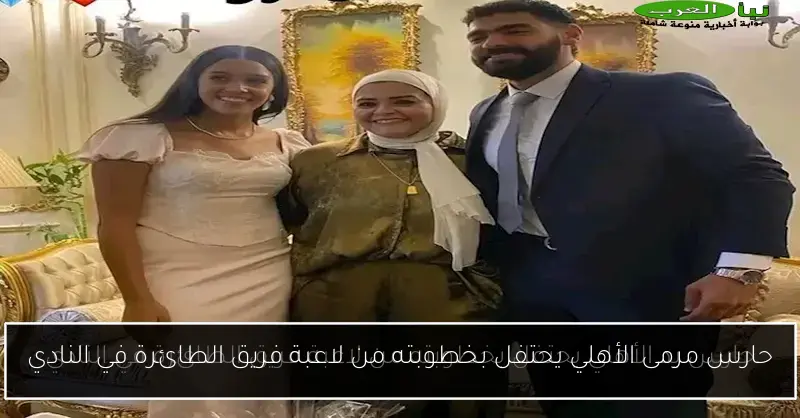 حارس مرمى الأهلي يحتفل بخطوبته من لاعبة فريق الطائرة في النادي