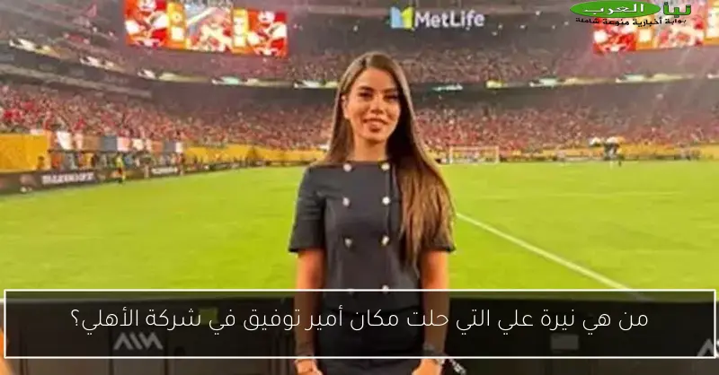 من هي نيرة علي التي حلت مكان أمير توفيق في شركة الأهلي؟