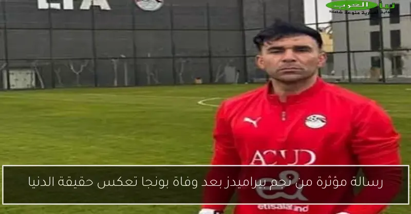رسالة مؤثرة من نجم بيراميدز بعد وفاة بونجا تعكس حقيقة الدنيا