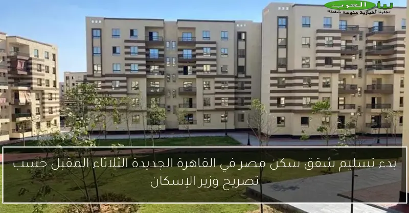 بدء تسليم شقق سكن مصر في القاهرة الجديدة الثلاثاء المقبل حسب تصريح وزير الإسكان