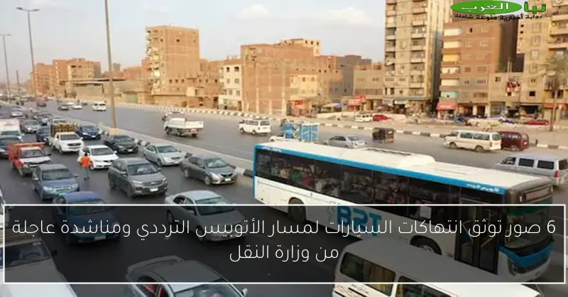 6 صور توثق انتهاكات السيارات لمسار الأتوبيس الترددي ومناشدة عاجلة من وزارة النقل