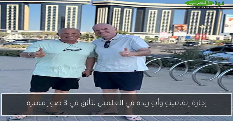 إجازة إنفانتينو وأبو ريدة في العلمين تتألق في 3 صور مميزة