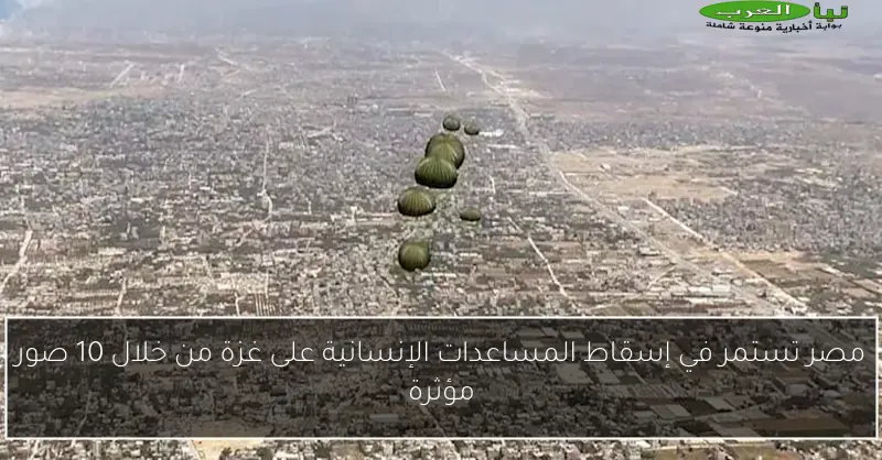 مصر تستمر في إسقاط المساعدات الإنسانية على غزة من خلال 10 صور مؤثرة