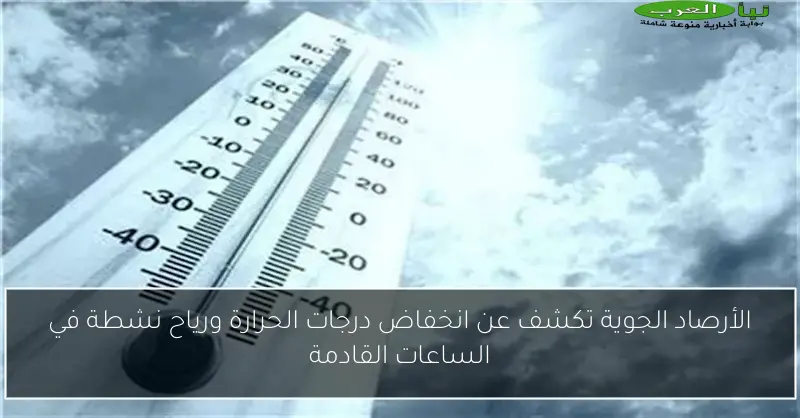 الأرصاد الجوية تكشف عن انخفاض درجات الحرارة ورياح نشطة في الساعات القادمة