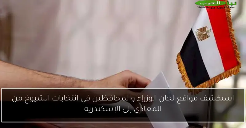 استكشف مواقع لجان الوزراء والمحافظين في انتخابات الشيوخ من المعادي إلى الإسكندرية