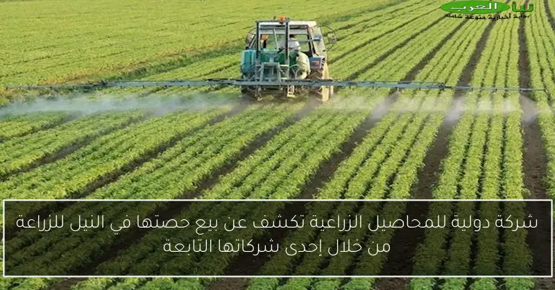 شركة دولية للمحاصيل الزراعية تكشف عن بيع حصتها في النيل للزراعة من خلال إحدى شركاتها التابعة
