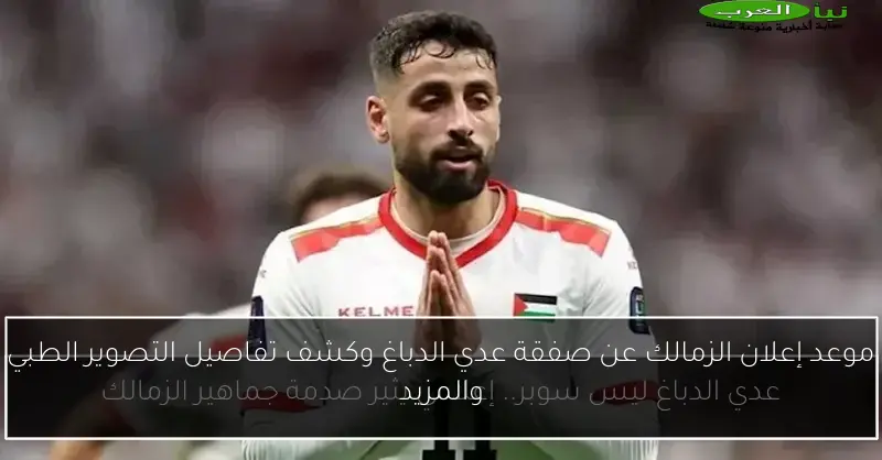موعد إعلان الزمالك عن صفقة عدي الدباغ وكشف تفاصيل التصوير الطبي والمزيد