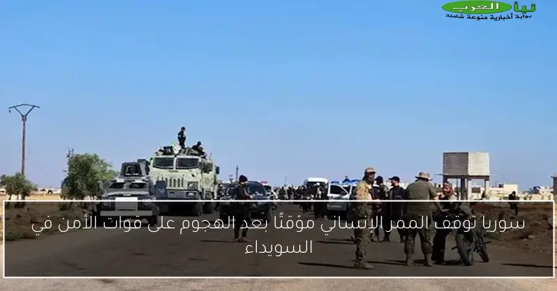سوريا توقف الممر الإنساني مؤقتًا بعد الهجوم على قوات الأمن في السويداء
