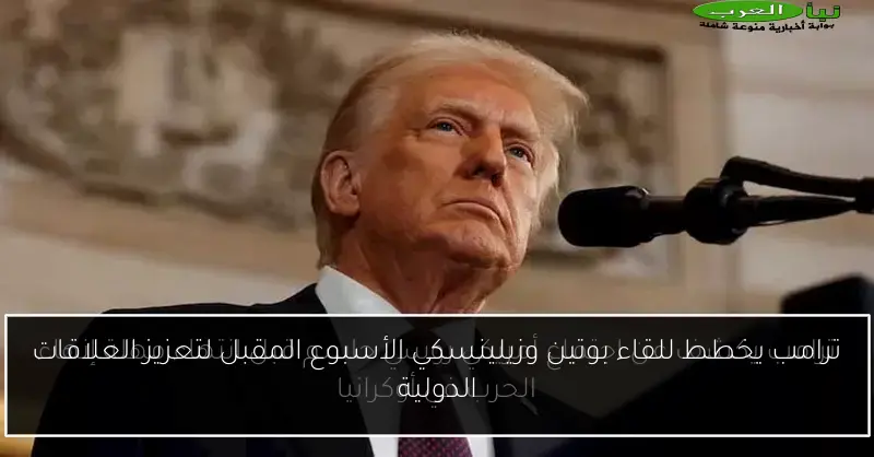 ترامب يخطط للقاء بوتين وزيلينسكي الأسبوع المقبل لتعزيز العلاقات الدولية