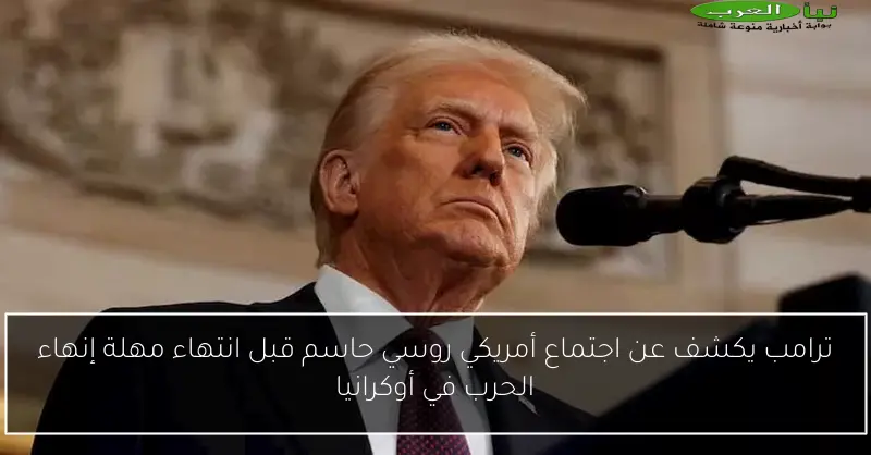ترامب يكشف عن اجتماع أمريكي روسي حاسم قبل انتهاء مهلة إنهاء الحرب في أوكرانيا
