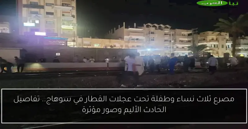 مصرع ثلاث نساء وطفلة تحت عجلات القطار في سوهاج.. تفاصيل الحادث الأليم وصور مؤثرة