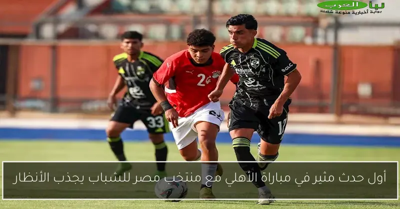 أول حدث مثير في مباراة الأهلي مع منتخب مصر للشباب يجذب الأنظار