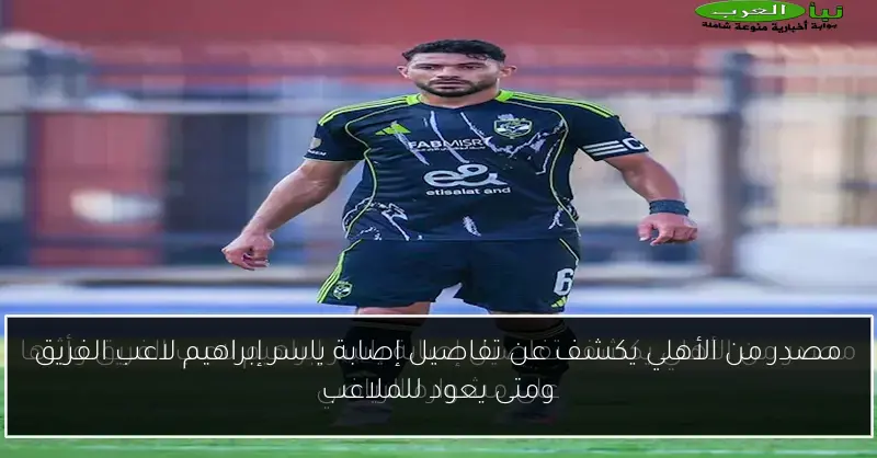 مصدر من الأهلي يكشف عن تفاصيل إصابة ياسر إبراهيم لاعب الفريق ومتى يعود للملاعب