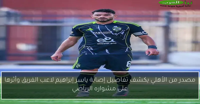 مصدر من الأهلي يكشف تفاصيل إصابة ياسر إبراهيم لاعب الفريق وأثرها على مشواره الرياضي