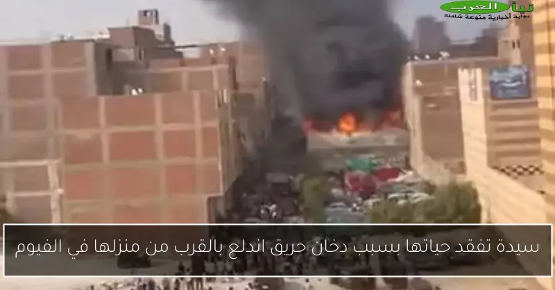 سيدة تفقد حياتها بسبب دخان حريق اندلع بالقرب من منزلها في الفيوم