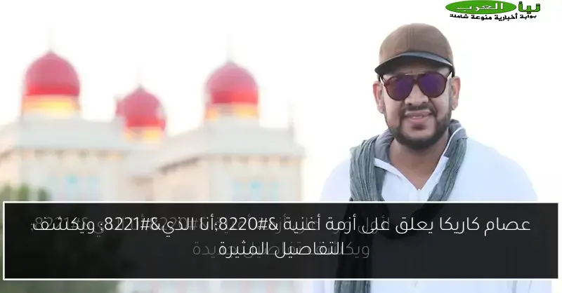 عصام كاريكا يعلق على أزمة أغنية “أنا الذي” ويكشف التفاصيل المثيرة