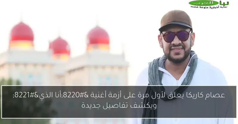 عصام كاريكا يعلق لأول مرة على أزمة أغنية “أنا الذي” ويكشف تفاصيل جديدة