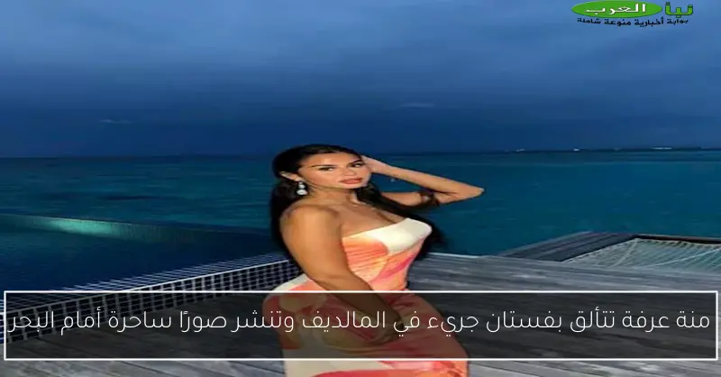 منة عرفة تتألق بفستان جريء في المالديف وتنشر صورًا ساحرة أمام البحر
