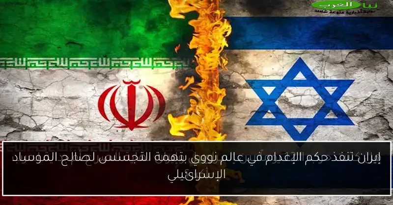 إيران تنفذ حكم الإعدام في عالم نووي بتهمة التجسس لصالح الموساد الإسرائيلي