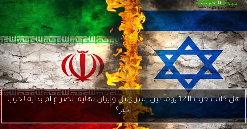 هل كانت حرب الـ12 يوماً بين إسرائيل وإيران نهاية الصراع أم بداية لحرب أكبر؟