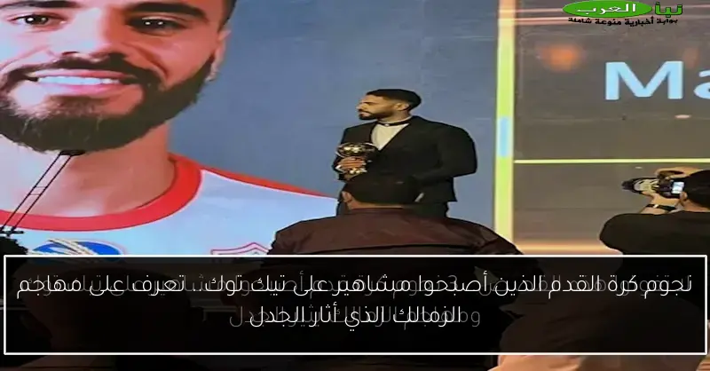 نجوم كرة القدم الذين أصبحوا مشاهير على تيك توك.. تعرف على مهاجم الزمالك الذي أثار الجدل