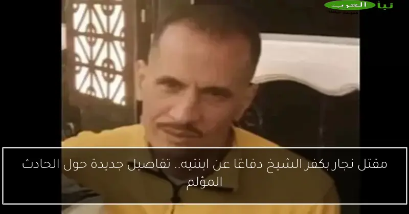 مقتل نجار بكفر الشيخ دفاعًا عن ابنتيه.. تفاصيل جديدة حول الحادث المؤلم