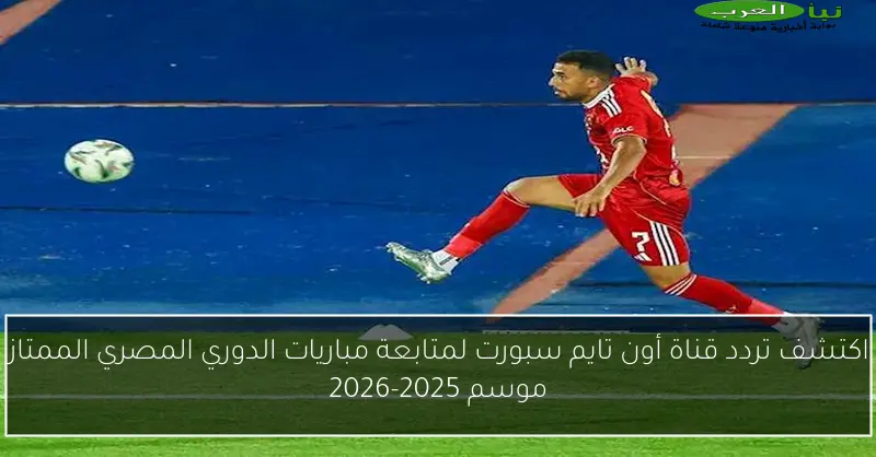 اكتشف تردد قناة أون تايم سبورت لمتابعة مباريات الدوري المصري الممتاز موسم 2025-2026