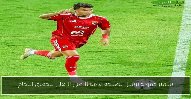 سمير كمونة يرسل نصيحة هامة للاعبي الأهلي لتحقيق النجاح