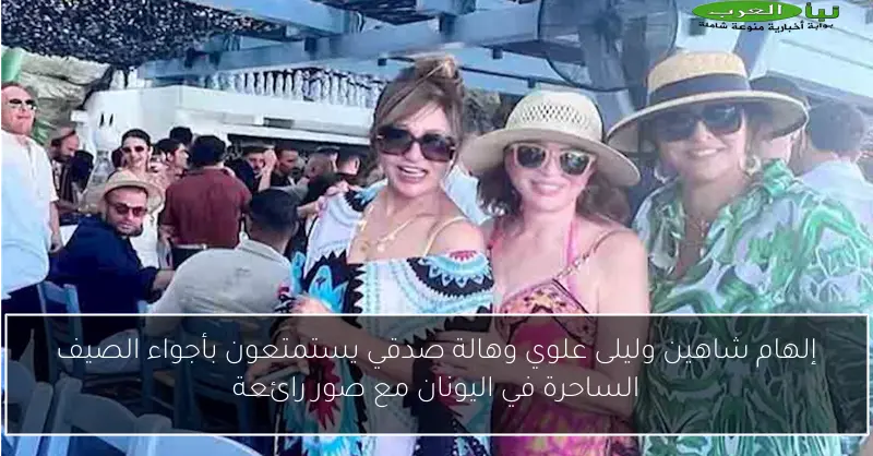 إلهام شاهين وليلى علوي وهالة صدقي يستمتعون بأجواء الصيف الساحرة في اليونان مع صور رائعة