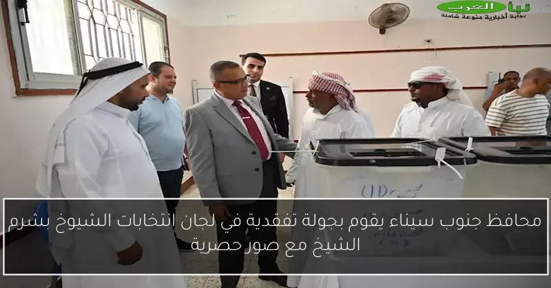 محافظ جنوب سيناء يقوم بجولة تفقدية في لجان انتخابات الشيوخ بشرم الشيخ مع صور حصرية