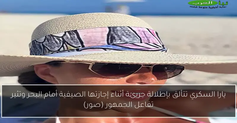 يارا السكري تتألق بإطلالة جريئة أثناء إجازتها الصيفية أمام البحر وتثير تفاعل الجمهور (صور)