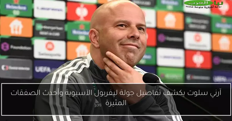 آرني سلوت يكشف تفاصيل جولة ليفربول الآسيوية وأحدث الصفقات المثيرة