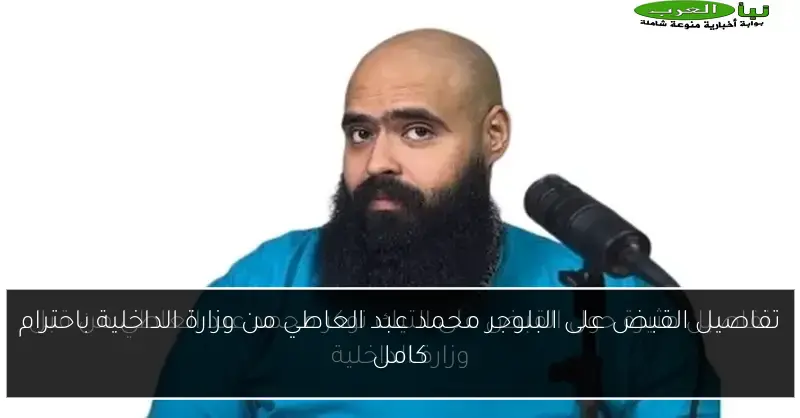 تفاصيل القبض على البلوجر محمد عبد العاطي من وزارة الداخلية باحترام كامل