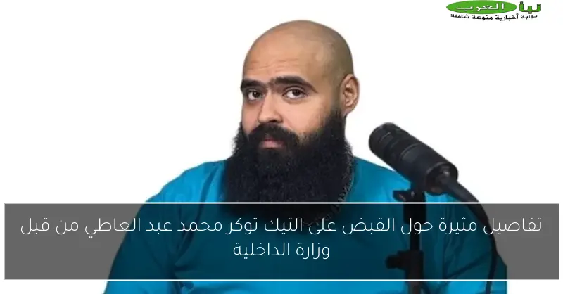 تفاصيل مثيرة حول القبض على التيك توكر محمد عبد العاطي من قبل وزارة الداخلية