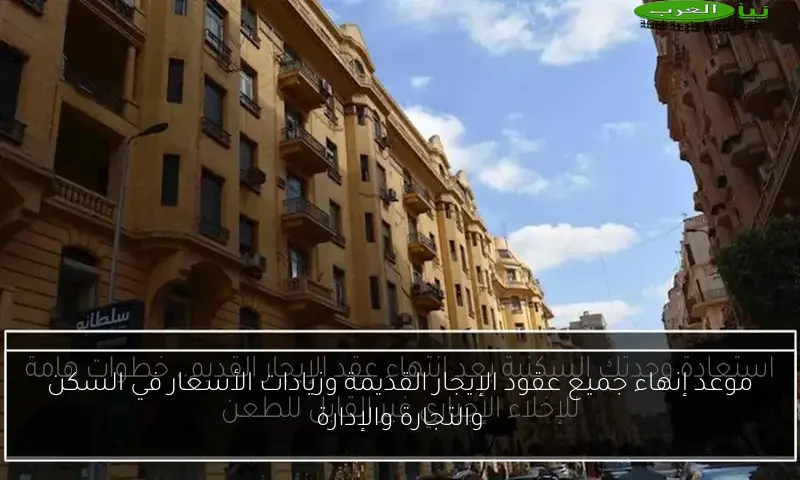 موعد إنهاء جميع عقود الإيجار القديمة وزيادات الأسعار في السكن والتجارة والإدارة
