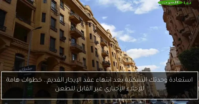 استعادة وحدتك السكنية بعد انتهاء عقد الإيجار القديم.. خطوات هامة للإخلاء الإجباري غير القابل للطعن