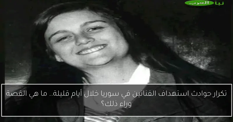 تكرار حوادث استهداف الفنانين في سوريا خلال أيام قليلة.. ما هي القصة وراء ذلك؟