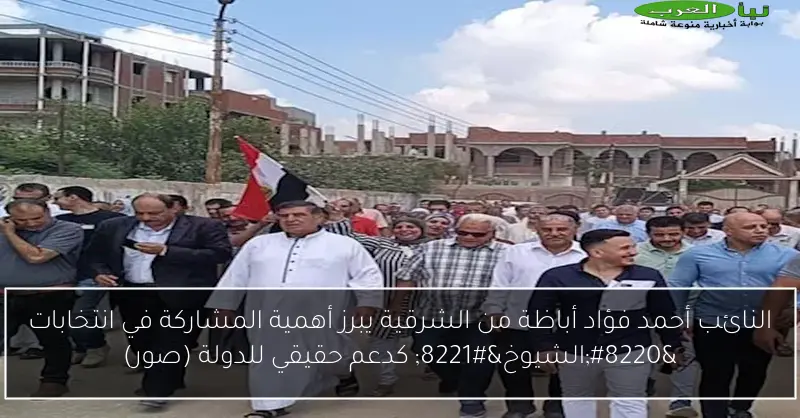 النائب أحمد فؤاد أباظة من الشرقية يبرز أهمية المشاركة في انتخابات “الشيوخ” كدعم حقيقي للدولة (صور)