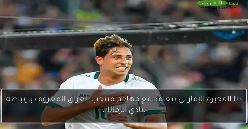 دبا الفجيرة الإماراتي يتعاقد مع مهاجم منتخب العراق المعروف بارتباطه بنادي الزمالك
