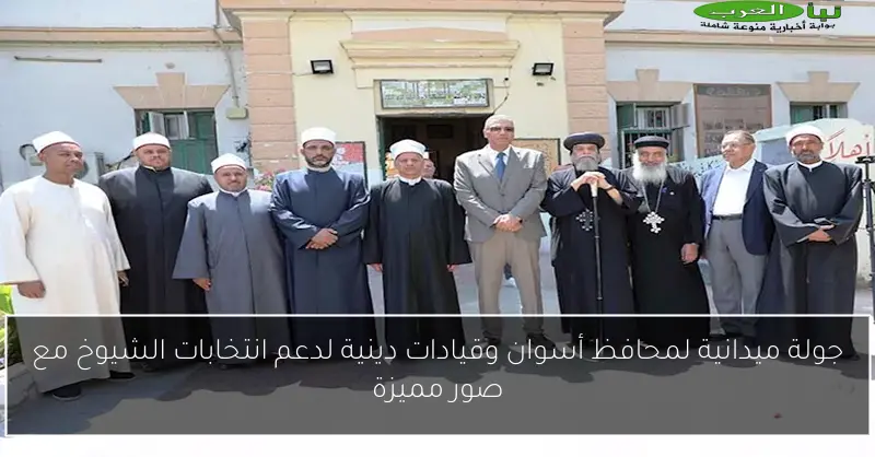 جولة ميدانية لمحافظ أسوان وقيادات دينية لدعم انتخابات الشيوخ مع صور مميزة