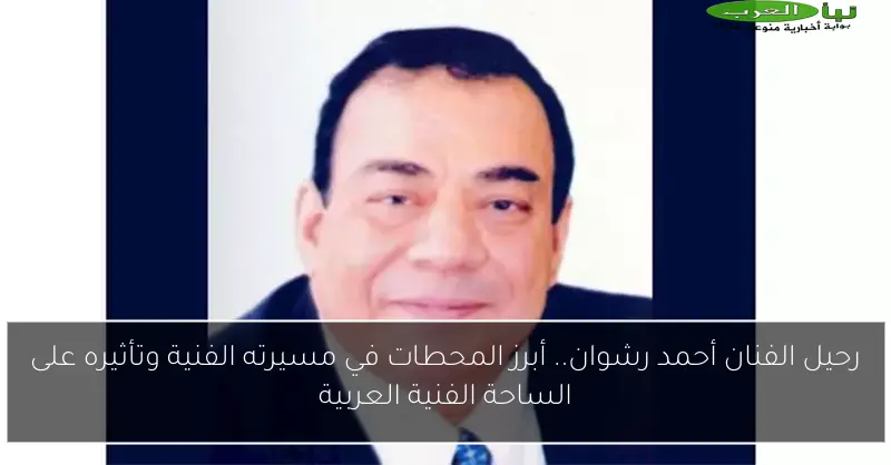 رحيل الفنان أحمد رشوان.. أبرز المحطات في مسيرته الفنية وتأثيره على الساحة الفنية العربية