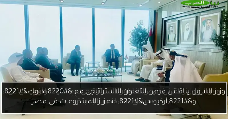 وزير البترول يناقش فرص التعاون الاستراتيجي مع “أدنوك” و”أركيوس” لتعزيز المشروعات في مصر