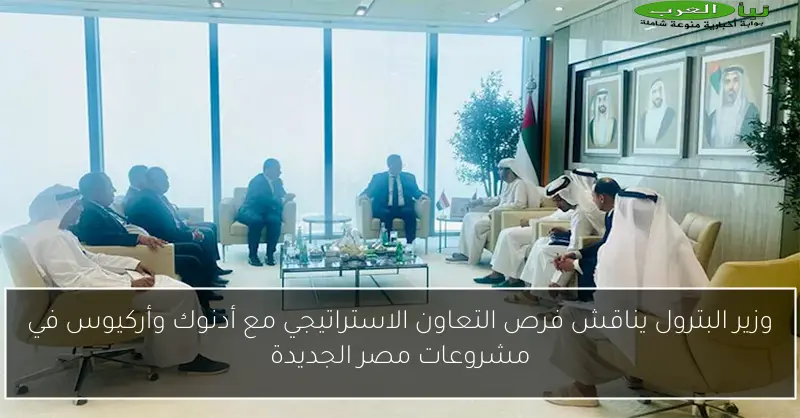 وزير البترول يناقش فرص التعاون الاستراتيجي مع أدنوك وأركيوس في مشروعات مصر الجديدة