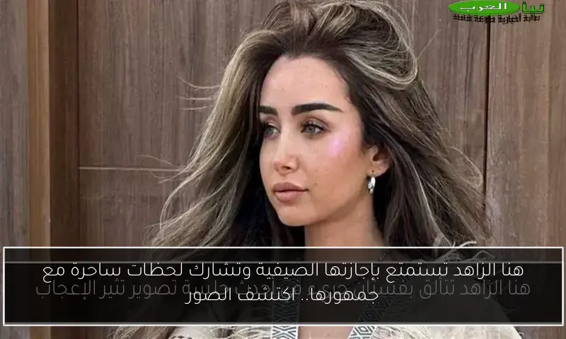 هنا الزاهد تستمتع بإجازتها الصيفية وتشارك لحظات ساحرة مع جمهورها.. اكتشف الصور